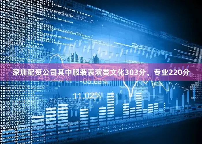 深圳配资公司其中服装表演类文化303分、专业220分