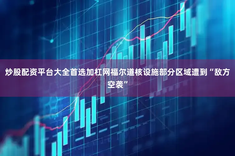 炒股配资平台大全首选加杠网福尔道核设施部分区域遭到“敌方空袭”