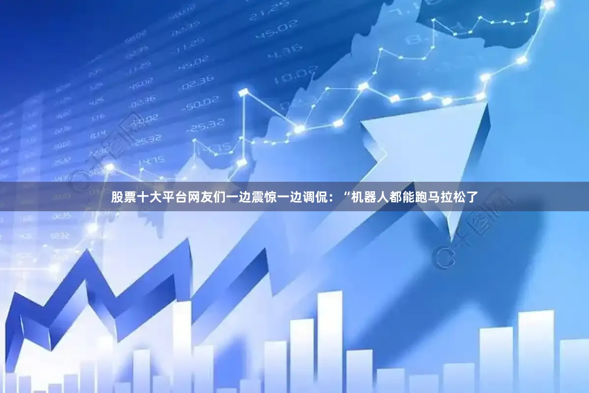 股票十大平台网友们一边震惊一边调侃：“机器人都能跑马拉松了