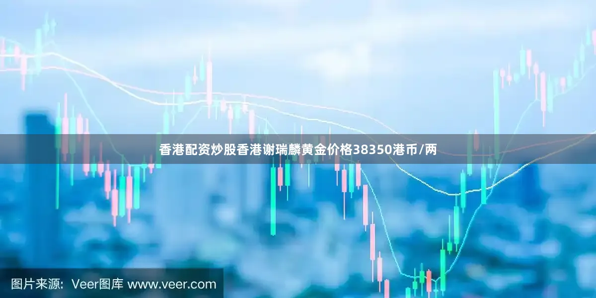 香港配资炒股香港谢瑞麟黄金价格38350港币/两