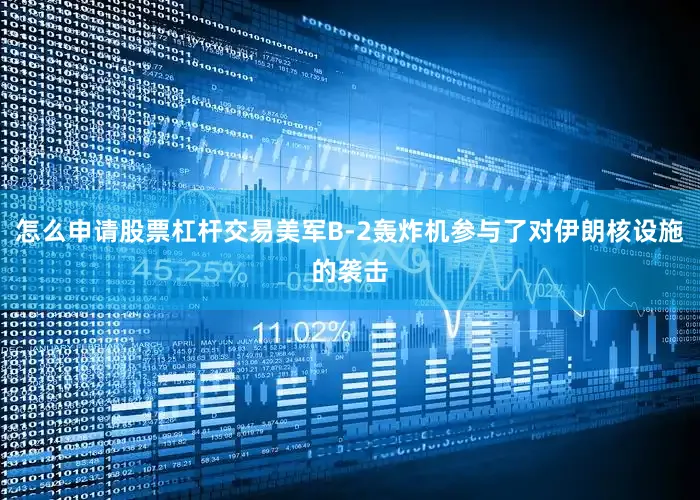 怎么申请股票杠杆交易美军B-2轰炸机参与了对伊朗核设施的袭击