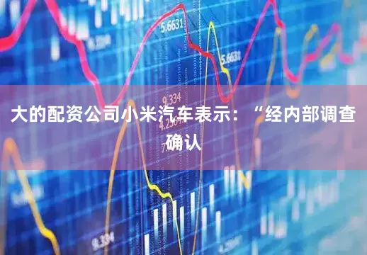 大的配资公司小米汽车表示：“经内部调查确认