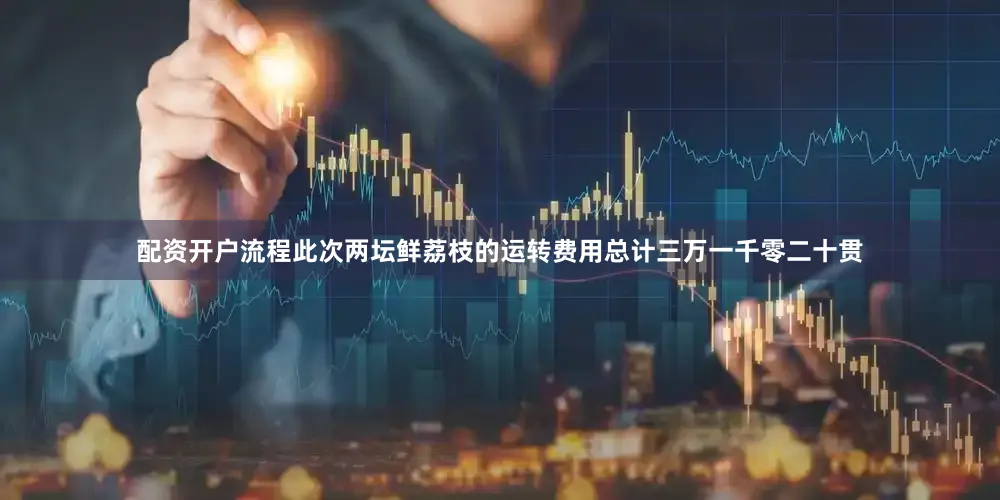配资开户流程此次两坛鲜荔枝的运转费用总计三万一千零二十贯