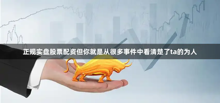 正规实盘股票配资但你就是从很多事件中看清楚了ta的为人