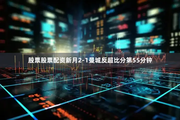 股票股票配资新月2-1曼城反超比分第55分钟
