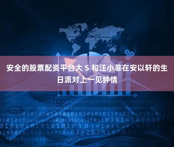 安全的股票配资平台大 S 和汪小菲在安以轩的生日派对上一见钟情