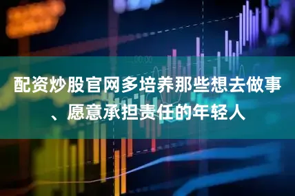 配资炒股官网多培养那些想去做事、愿意承担责任的年轻人