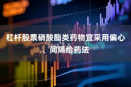 杠杆股票硝酸酯类药物宜采用偏心、间隔给药法