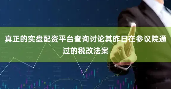 真正的实盘配资平台查询讨论其昨日在参议院通过的税改法案