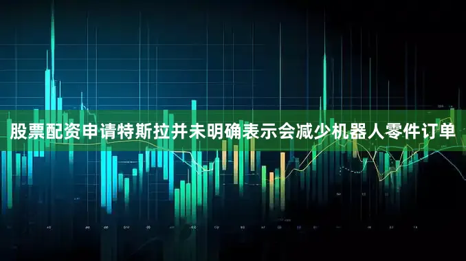 股票配资申请特斯拉并未明确表示会减少机器人零件订单