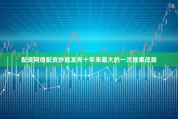 配资网络配资炒股发布十年来最大的一次搜索改版