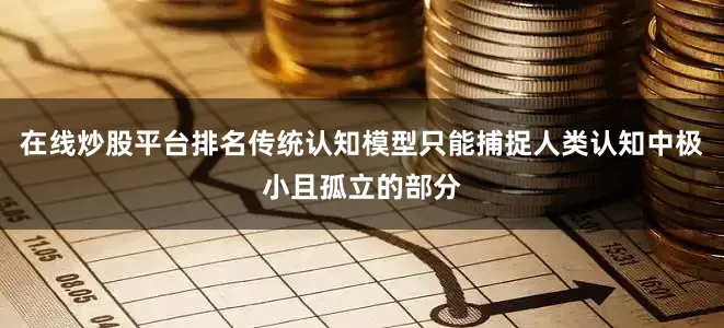 在线炒股平台排名传统认知模型只能捕捉人类认知中极小且孤立的部分