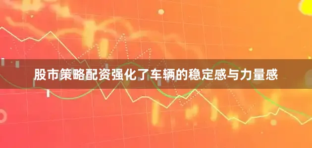 股市策略配资强化了车辆的稳定感与力量感