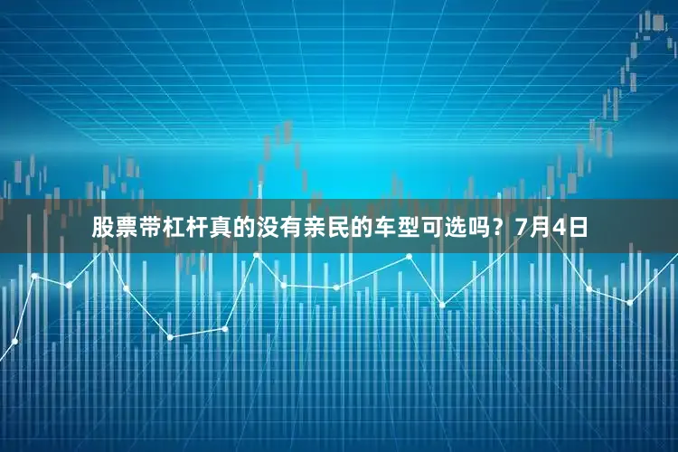 股票带杠杆真的没有亲民的车型可选吗？7月4日