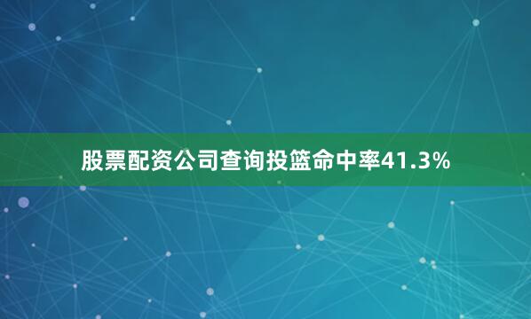 股票配资公司查询投篮命中率41.3%