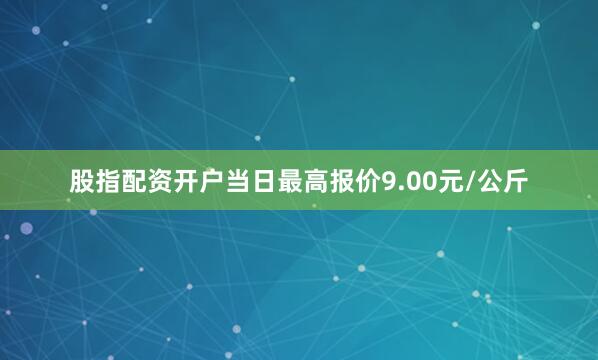 股指配资开户当日最高报价9.00元/公斤