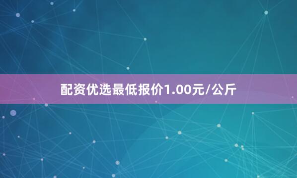 配资优选最低报价1.00元/公斤