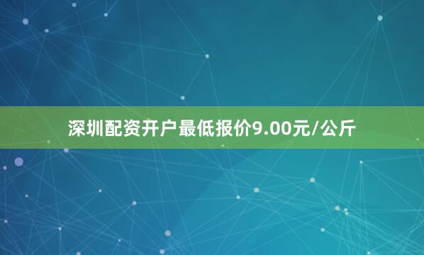 深圳配资开户最低报价9.00元/公斤