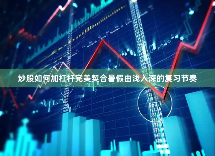 炒股如何加杠杆完美契合暑假由浅入深的复习节奏