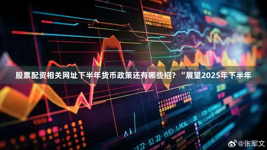 股票配资相关网址下半年货币政策还有哪些招？“展望2025年下半年