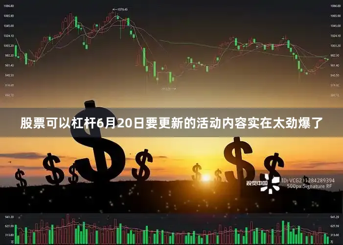 股票可以杠杆6月20日要更新的活动内容实在太劲爆了