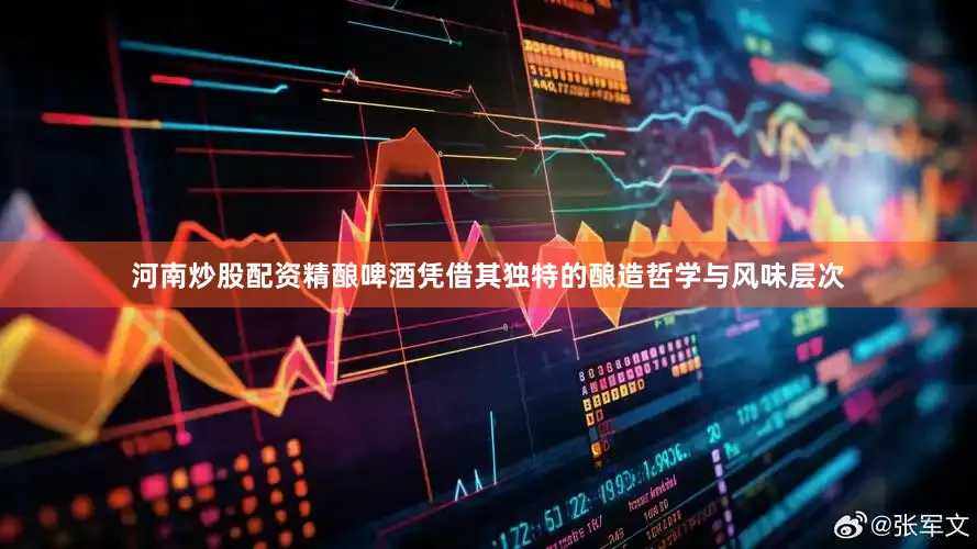 河南炒股配资精酿啤酒凭借其独特的酿造哲学与风味层次