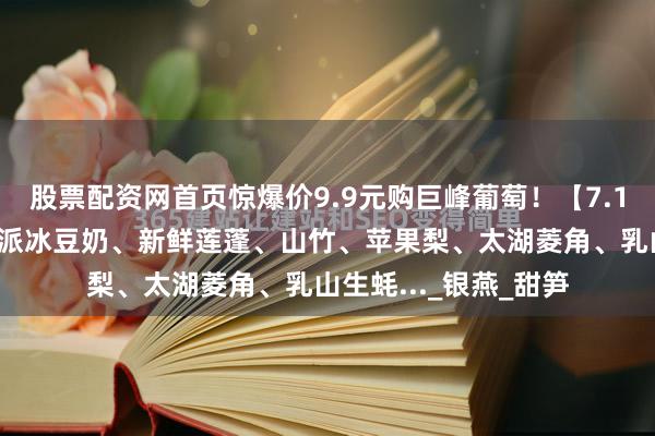 股票配资网首页惊爆价9.9元购巨峰葡萄！【7.15周二提货】凉禾一派冰豆奶、新鲜莲蓬、山竹、苹果梨、太湖菱角、乳山生蚝..._银燕_甜笋