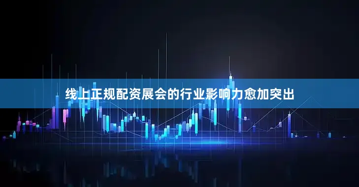 线上正规配资展会的行业影响力愈加突出