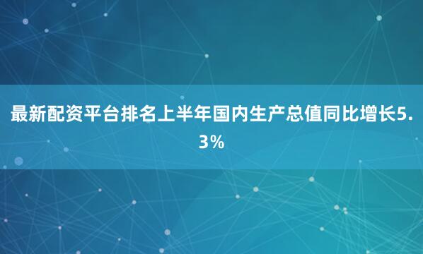 最新配资平台排名上半年国内生产总值同比增长5.3%
