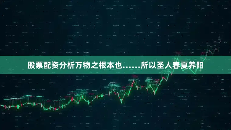 股票配资分析万物之根本也……所以圣人春夏养阳