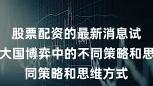 股票配资的最新消息试图揭示大国博弈中的不同策略和思维方式