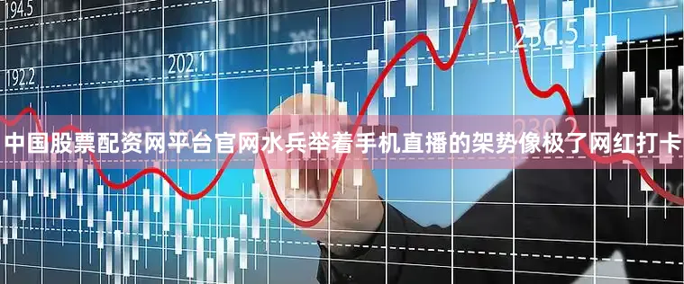 中国股票配资网平台官网水兵举着手机直播的架势像极了网红打卡