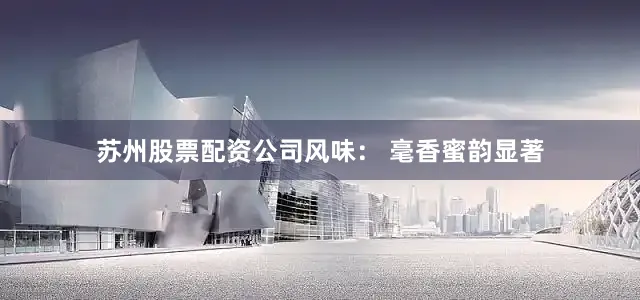 苏州股票配资公司风味： 毫香蜜韵显著