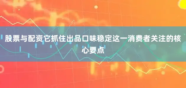 股票与配资它抓住出品口味稳定这一消费者关注的核心要点