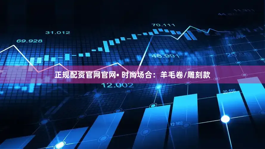 正规配资官网官网• 时尚场合：羊毛卷/雕刻款