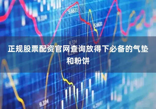 正规股票配资官网查询放得下必备的气垫和粉饼