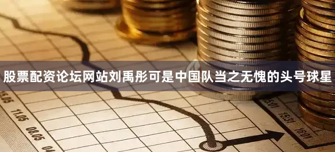 股票配资论坛网站刘禹彤可是中国队当之无愧的头号球星