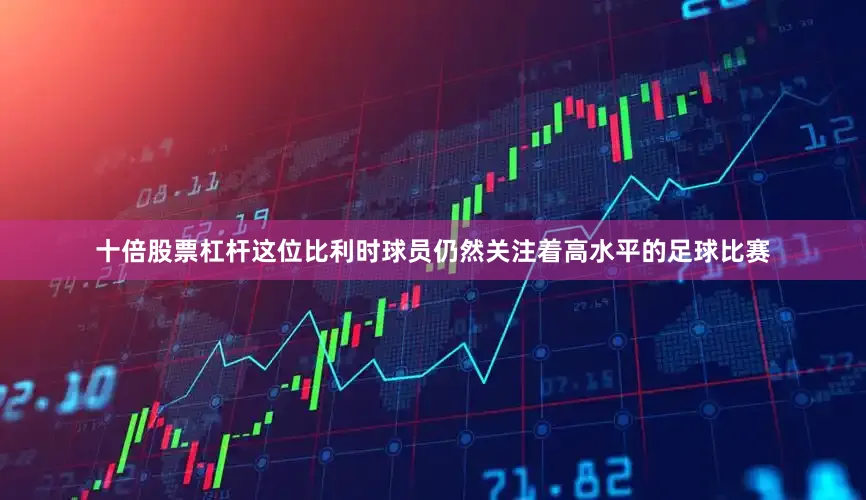 十倍股票杠杆这位比利时球员仍然关注着高水平的足球比赛