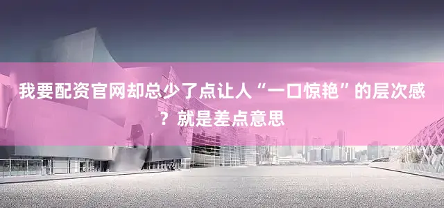 我要配资官网却总少了点让人“一口惊艳”的层次感？就是差点意思