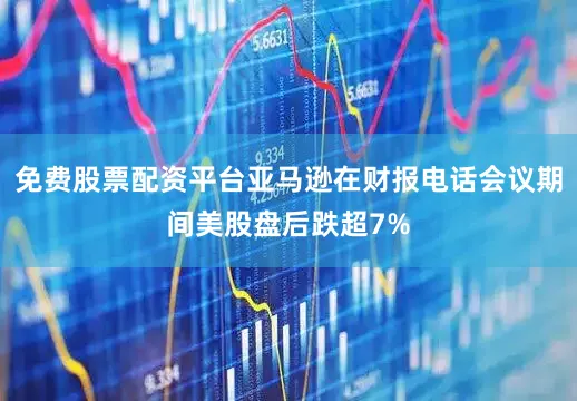 免费股票配资平台亚马逊在财报电话会议期间美股盘后跌超7%