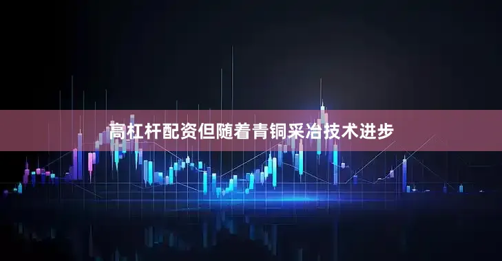 高杠杆配资但随着青铜采冶技术进步