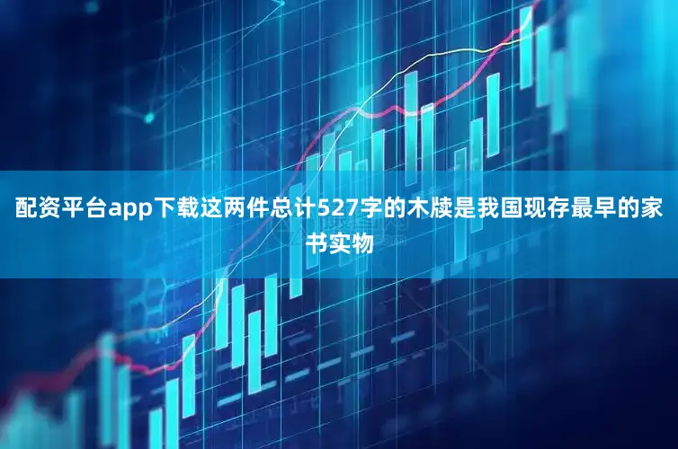 配资平台app下载这两件总计527字的木牍是我国现存最早的家书实物
