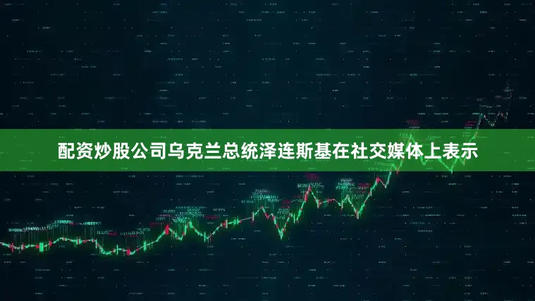 配资炒股公司乌克兰总统泽连斯基在社交媒体上表示