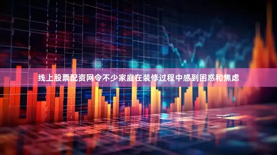 线上股票配资网令不少家庭在装修过程中感到困惑和焦虑
