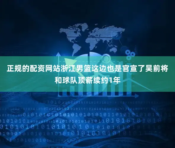 正规的配资网站浙江男篮这边也是官宣了吴前将和球队顶薪续约1年