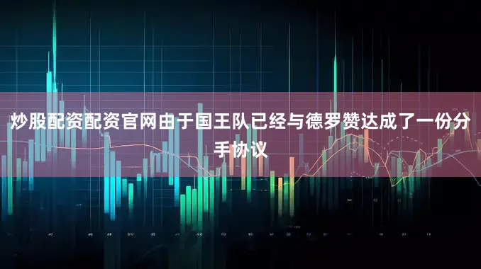 炒股配资配资官网由于国王队已经与德罗赞达成了一份分手协议