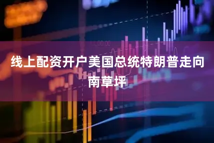 线上配资开户美国总统特朗普走向南草坪