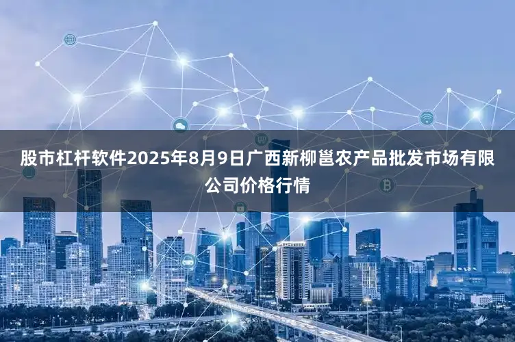 股市杠杆软件2025年8月9日广西新柳邕农产品批发市场有限公司价格行情