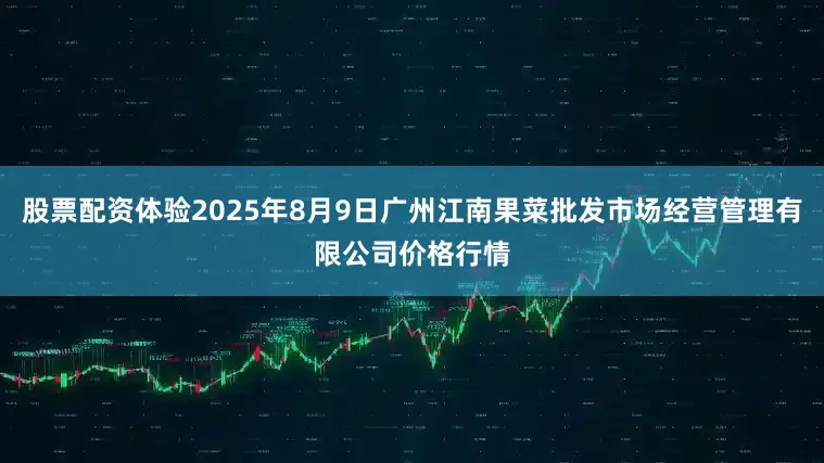 股票配资体验2025年8月9日广州江南果菜批发市场经营管理有限公司价格行情