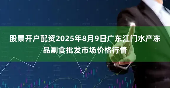 股票开户配资2025年8月9日广东江门水产冻品副食批发市场价格行情